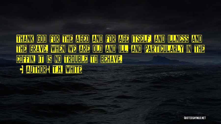 T.H. White Quotes: Thank God For The Aged And For Age Itself, And Illness And The Grave. When We Are Old And Ill,