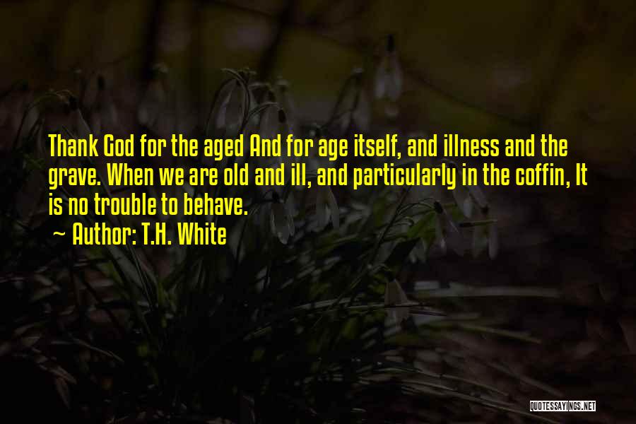 T.H. White Quotes: Thank God For The Aged And For Age Itself, And Illness And The Grave. When We Are Old And Ill,