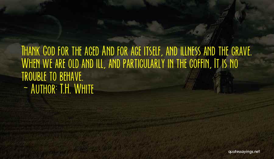 T.H. White Quotes: Thank God For The Aged And For Age Itself, And Illness And The Grave. When We Are Old And Ill,
