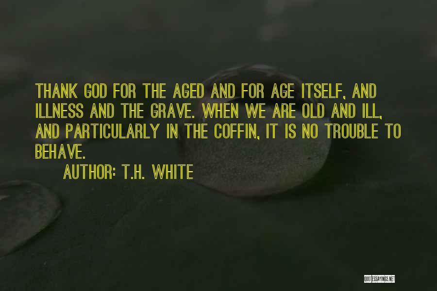 T.H. White Quotes: Thank God For The Aged And For Age Itself, And Illness And The Grave. When We Are Old And Ill,