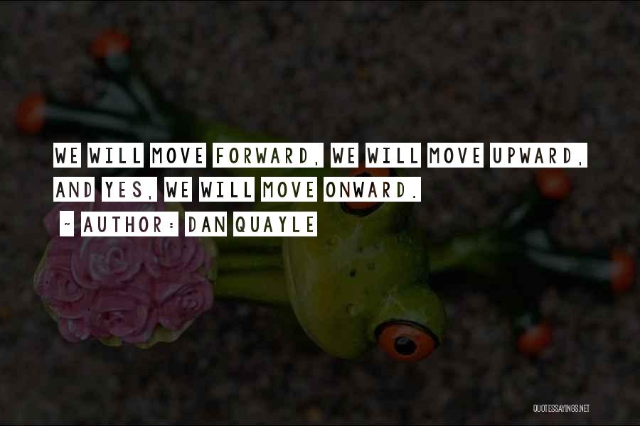 Dan Quayle Quotes: We Will Move Forward, We Will Move Upward, And Yes, We Will Move Onward.