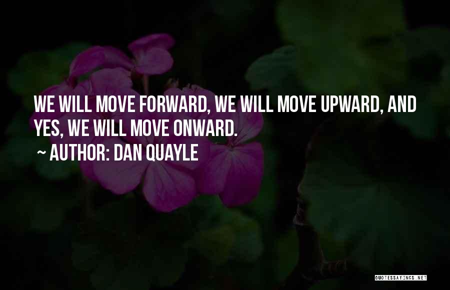 Dan Quayle Quotes: We Will Move Forward, We Will Move Upward, And Yes, We Will Move Onward.