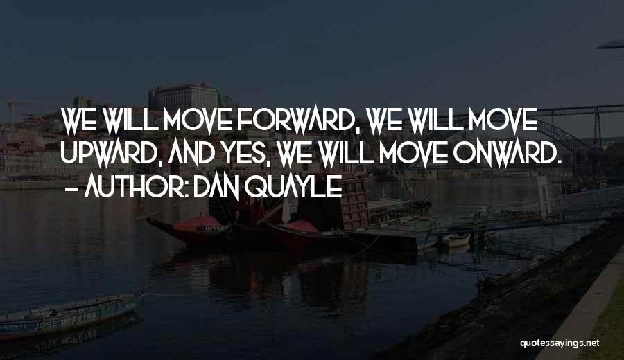 Dan Quayle Quotes: We Will Move Forward, We Will Move Upward, And Yes, We Will Move Onward.