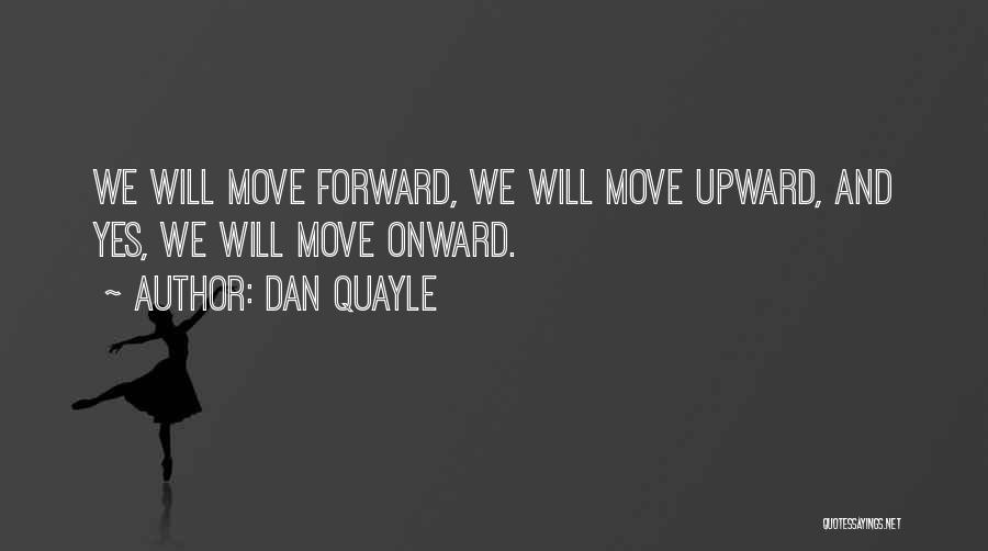 Dan Quayle Quotes: We Will Move Forward, We Will Move Upward, And Yes, We Will Move Onward.