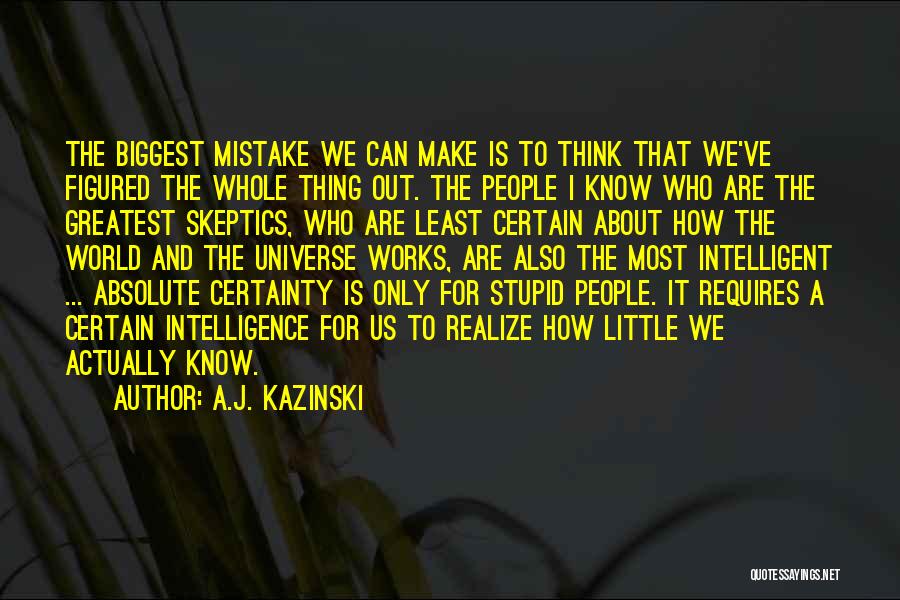 A.J. Kazinski Quotes: The Biggest Mistake We Can Make Is To Think That We've Figured The Whole Thing Out. The People I Know