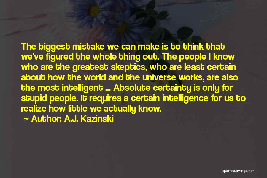 A.J. Kazinski Quotes: The Biggest Mistake We Can Make Is To Think That We've Figured The Whole Thing Out. The People I Know