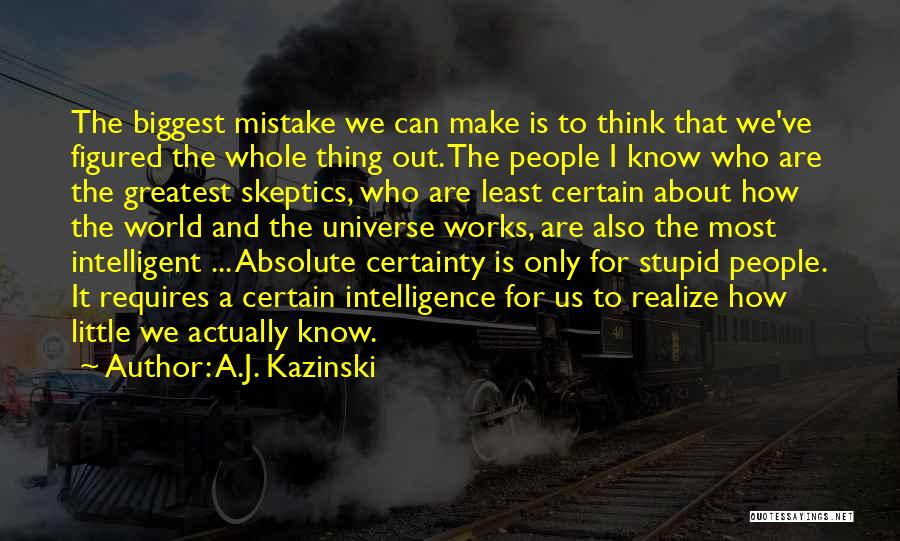 A.J. Kazinski Quotes: The Biggest Mistake We Can Make Is To Think That We've Figured The Whole Thing Out. The People I Know