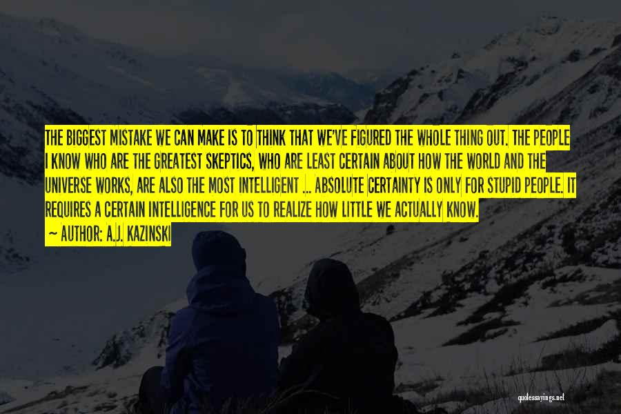 A.J. Kazinski Quotes: The Biggest Mistake We Can Make Is To Think That We've Figured The Whole Thing Out. The People I Know