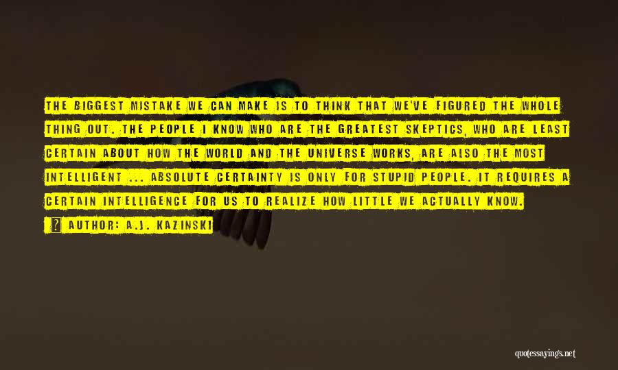 A.J. Kazinski Quotes: The Biggest Mistake We Can Make Is To Think That We've Figured The Whole Thing Out. The People I Know