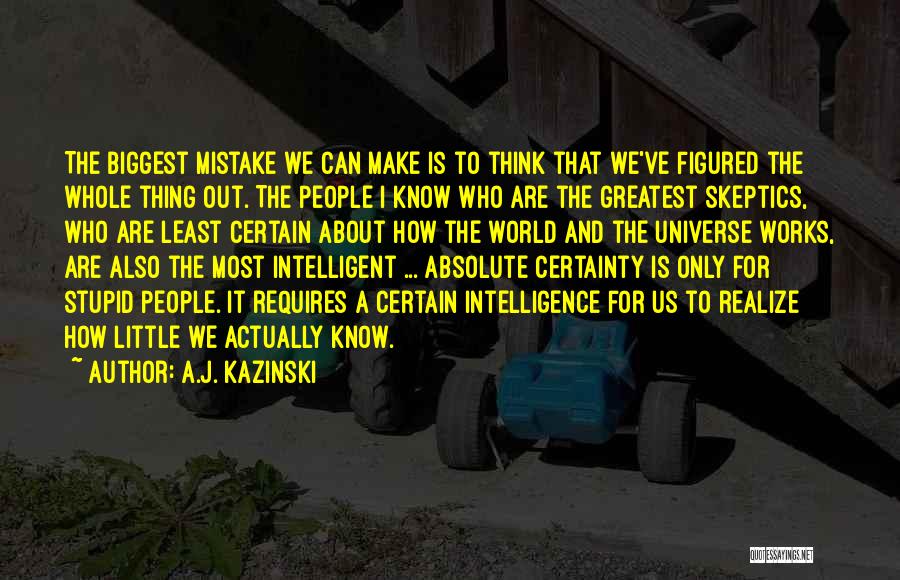 A.J. Kazinski Quotes: The Biggest Mistake We Can Make Is To Think That We've Figured The Whole Thing Out. The People I Know