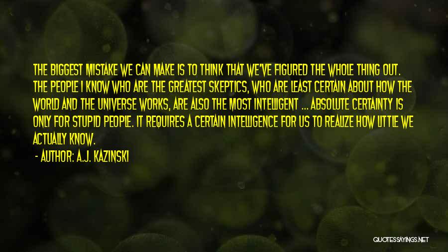 A.J. Kazinski Quotes: The Biggest Mistake We Can Make Is To Think That We've Figured The Whole Thing Out. The People I Know