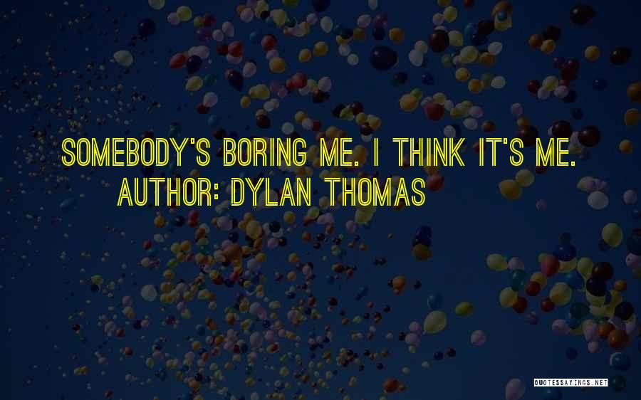 Dylan Thomas Quotes: Somebody's Boring Me. I Think It's Me.