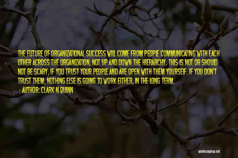 Clark N Quinn Quotes: The Future Of Organizational Success Will Come From People Communicating With Each Other Across The Organization, Not Up And Down