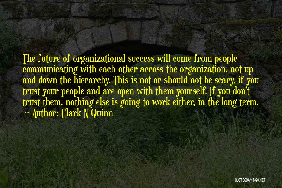 Clark N Quinn Quotes: The Future Of Organizational Success Will Come From People Communicating With Each Other Across The Organization, Not Up And Down