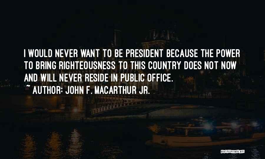John F. MacArthur Jr. Quotes: I Would Never Want To Be President Because The Power To Bring Righteousness To This Country Does Not Now And