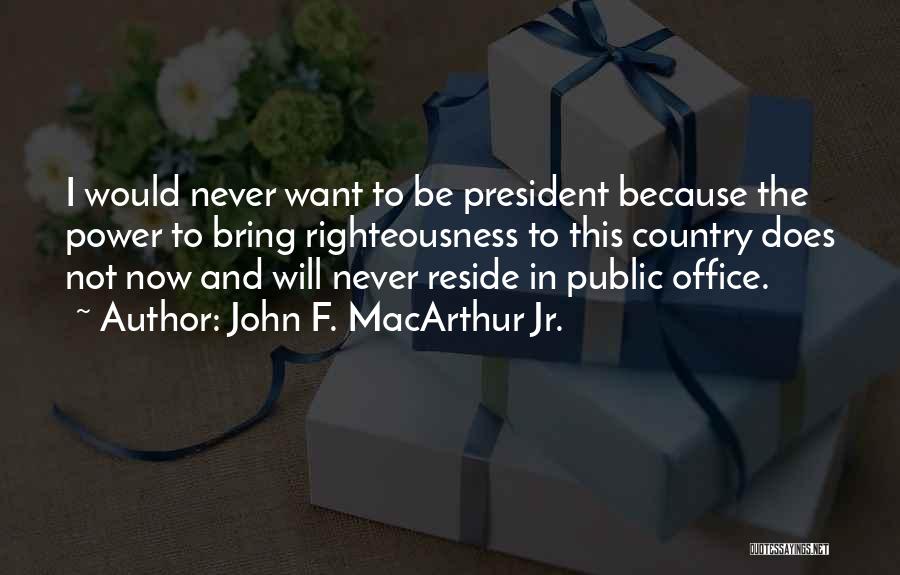 John F. MacArthur Jr. Quotes: I Would Never Want To Be President Because The Power To Bring Righteousness To This Country Does Not Now And