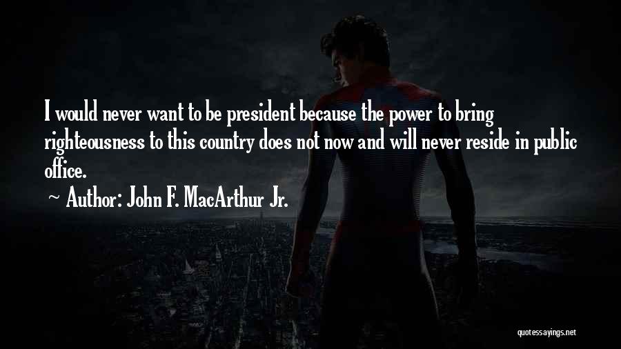 John F. MacArthur Jr. Quotes: I Would Never Want To Be President Because The Power To Bring Righteousness To This Country Does Not Now And