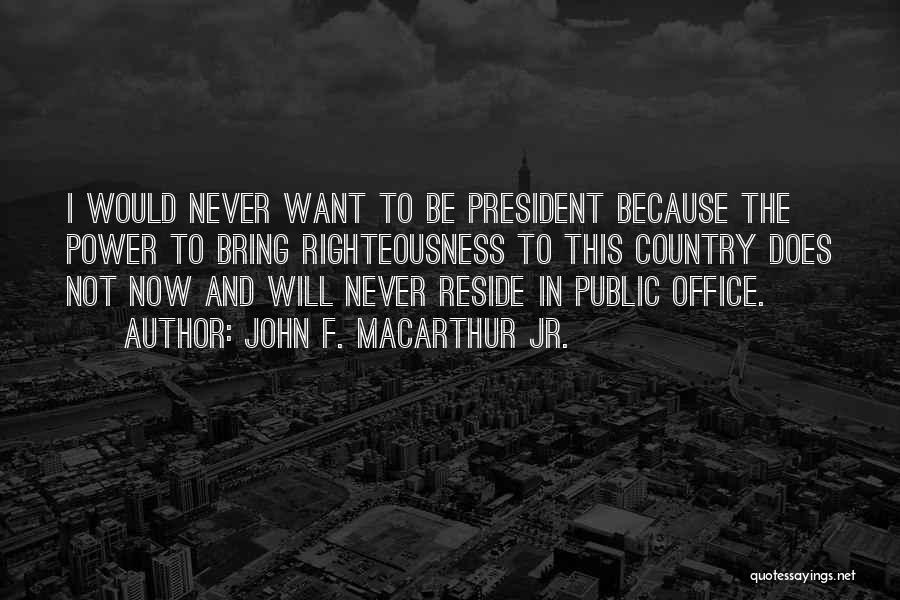 John F. MacArthur Jr. Quotes: I Would Never Want To Be President Because The Power To Bring Righteousness To This Country Does Not Now And