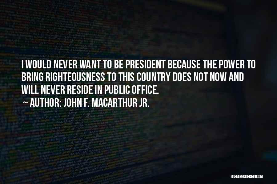 John F. MacArthur Jr. Quotes: I Would Never Want To Be President Because The Power To Bring Righteousness To This Country Does Not Now And