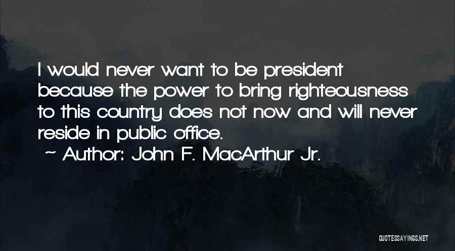 John F. MacArthur Jr. Quotes: I Would Never Want To Be President Because The Power To Bring Righteousness To This Country Does Not Now And