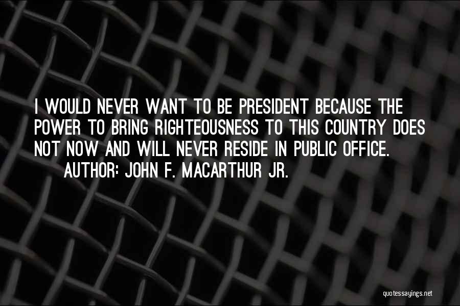 John F. MacArthur Jr. Quotes: I Would Never Want To Be President Because The Power To Bring Righteousness To This Country Does Not Now And