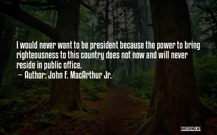 John F. MacArthur Jr. Quotes: I Would Never Want To Be President Because The Power To Bring Righteousness To This Country Does Not Now And