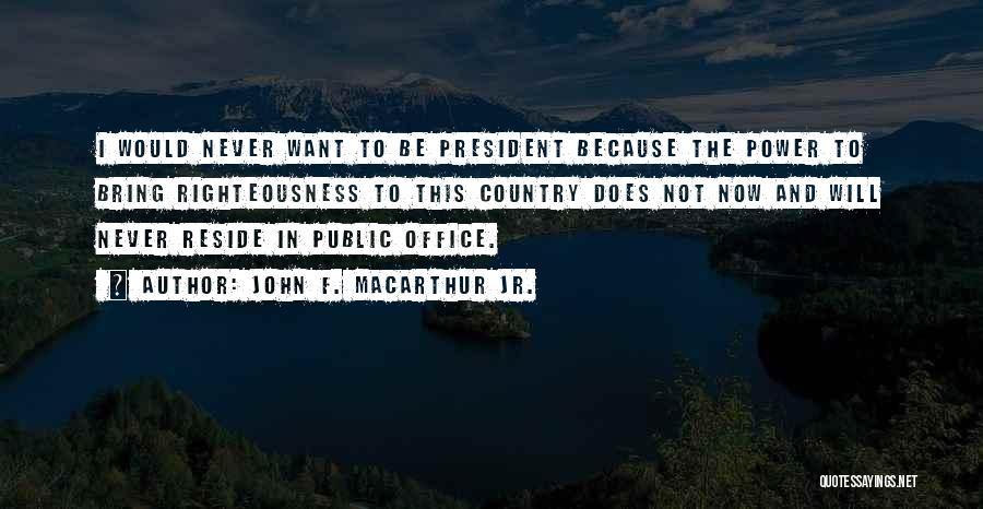 John F. MacArthur Jr. Quotes: I Would Never Want To Be President Because The Power To Bring Righteousness To This Country Does Not Now And