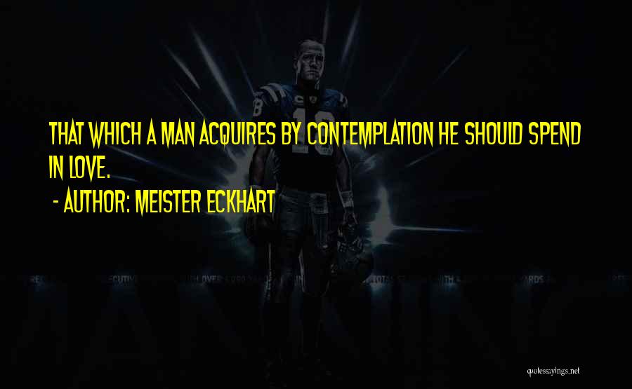 Meister Eckhart Quotes: That Which A Man Acquires By Contemplation He Should Spend In Love.