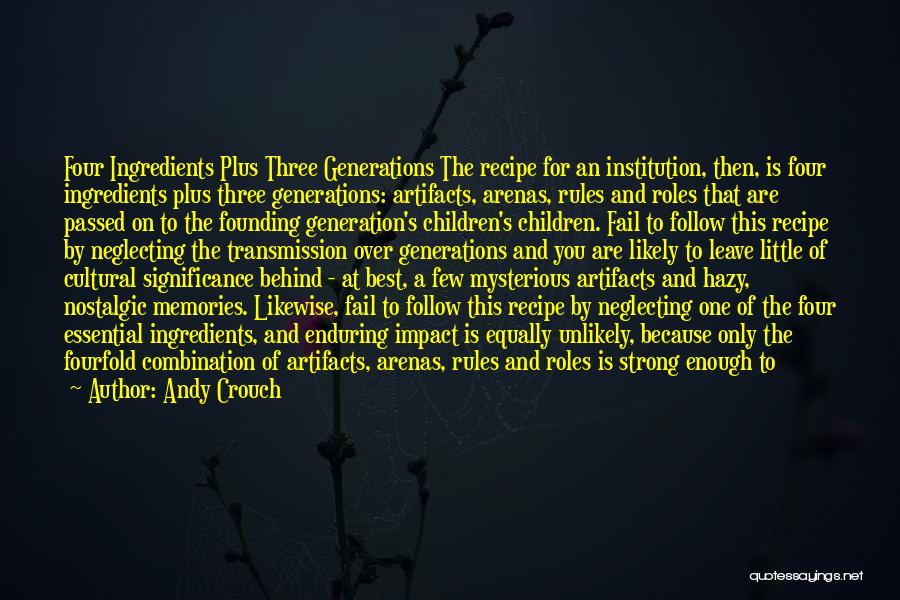 Andy Crouch Quotes: Four Ingredients Plus Three Generations The Recipe For An Institution, Then, Is Four Ingredients Plus Three Generations: Artifacts, Arenas, Rules