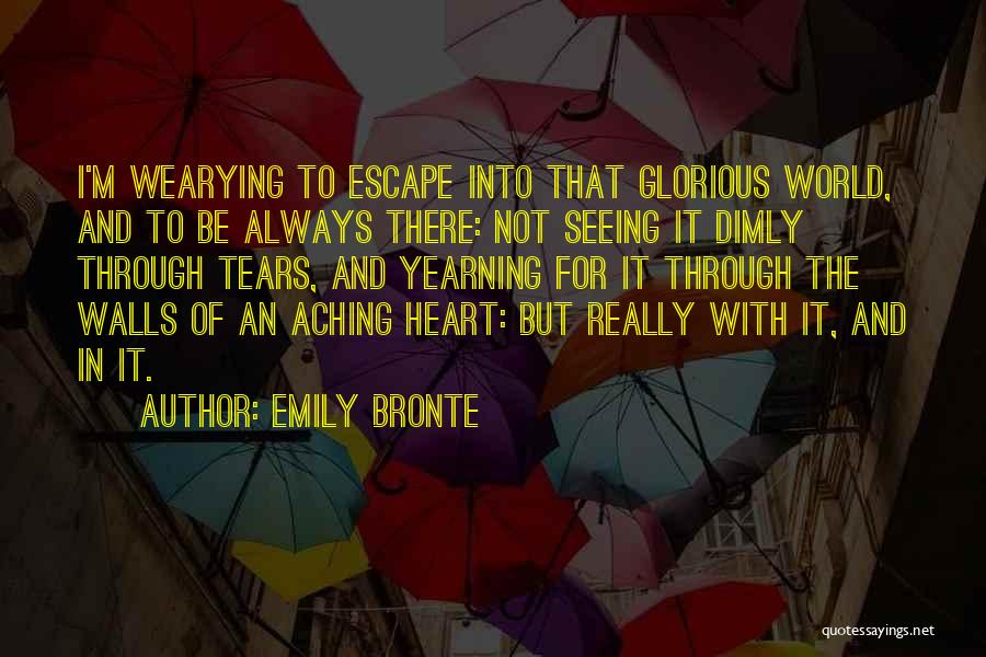 Emily Bronte Quotes: I'm Wearying To Escape Into That Glorious World, And To Be Always There: Not Seeing It Dimly Through Tears, And