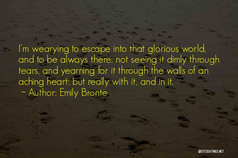 Emily Bronte Quotes: I'm Wearying To Escape Into That Glorious World, And To Be Always There: Not Seeing It Dimly Through Tears, And