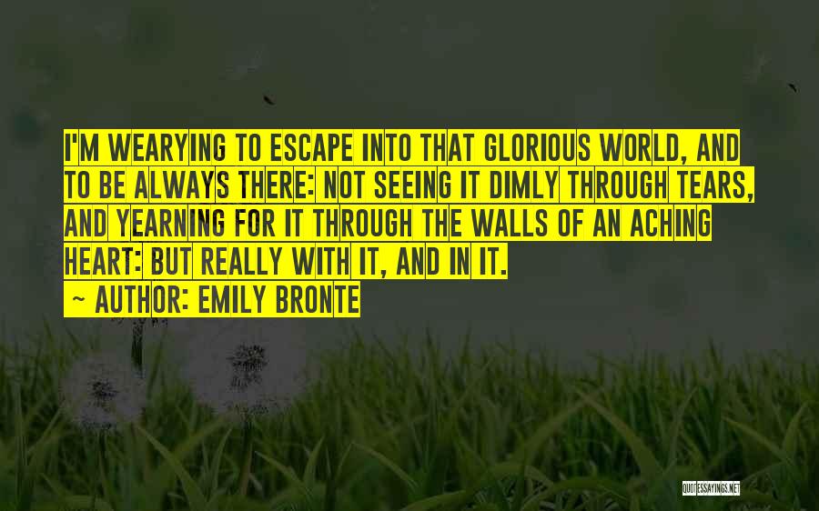 Emily Bronte Quotes: I'm Wearying To Escape Into That Glorious World, And To Be Always There: Not Seeing It Dimly Through Tears, And