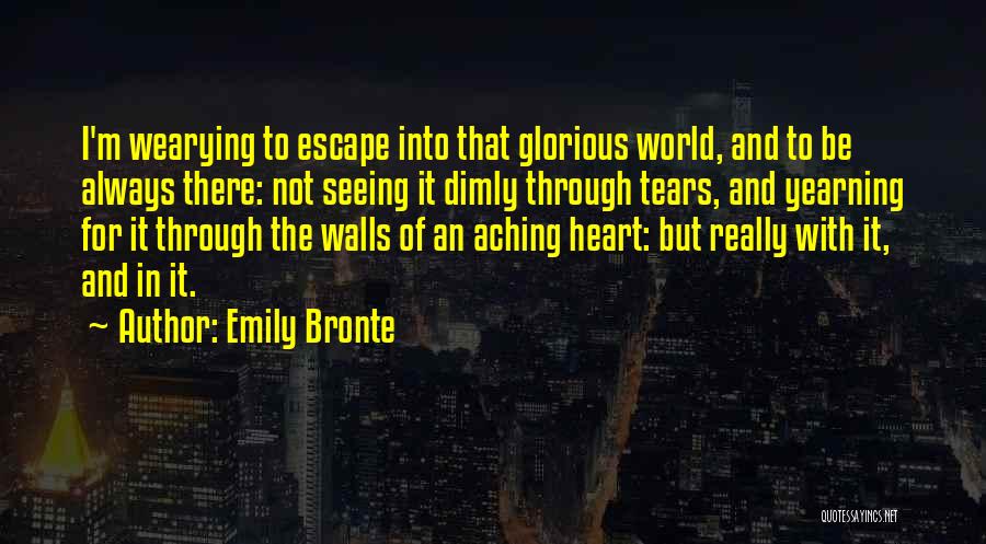 Emily Bronte Quotes: I'm Wearying To Escape Into That Glorious World, And To Be Always There: Not Seeing It Dimly Through Tears, And