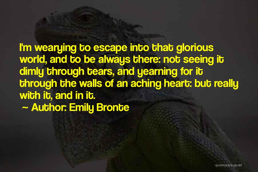 Emily Bronte Quotes: I'm Wearying To Escape Into That Glorious World, And To Be Always There: Not Seeing It Dimly Through Tears, And