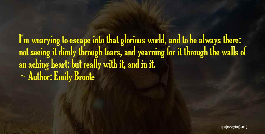 Emily Bronte Quotes: I'm Wearying To Escape Into That Glorious World, And To Be Always There: Not Seeing It Dimly Through Tears, And