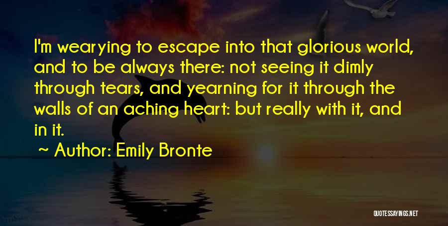 Emily Bronte Quotes: I'm Wearying To Escape Into That Glorious World, And To Be Always There: Not Seeing It Dimly Through Tears, And