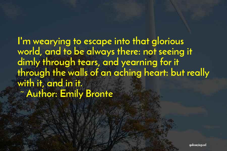 Emily Bronte Quotes: I'm Wearying To Escape Into That Glorious World, And To Be Always There: Not Seeing It Dimly Through Tears, And