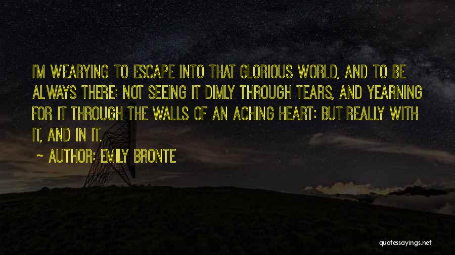 Emily Bronte Quotes: I'm Wearying To Escape Into That Glorious World, And To Be Always There: Not Seeing It Dimly Through Tears, And