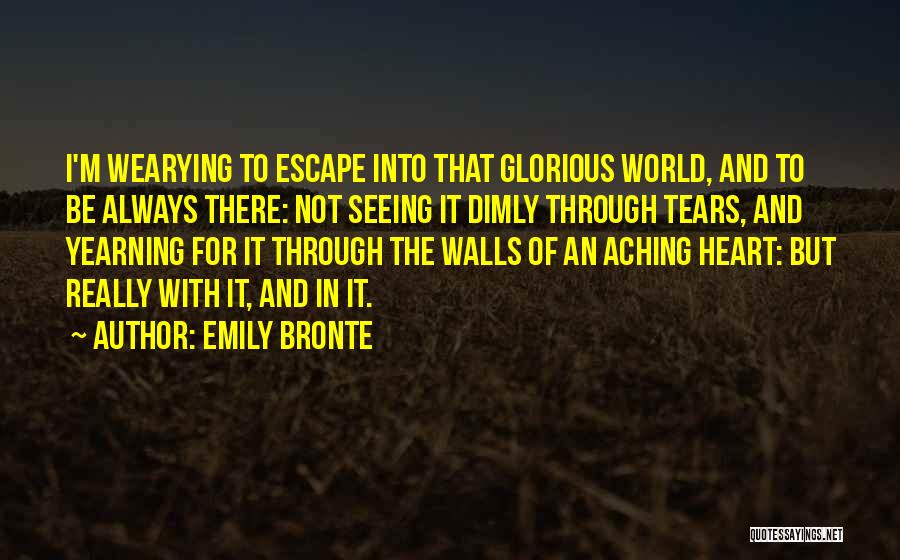 Emily Bronte Quotes: I'm Wearying To Escape Into That Glorious World, And To Be Always There: Not Seeing It Dimly Through Tears, And