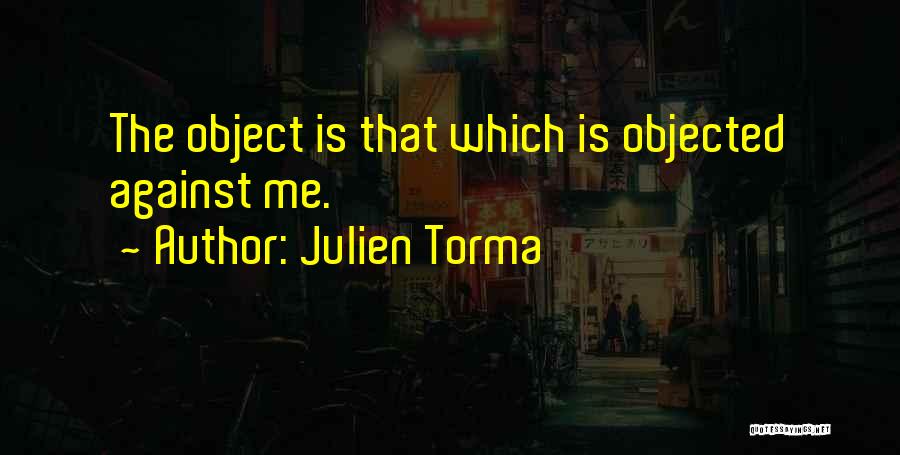 Julien Torma Quotes: The Object Is That Which Is Objected Against Me.