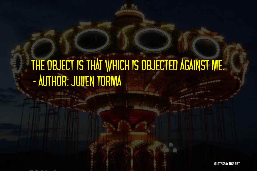 Julien Torma Quotes: The Object Is That Which Is Objected Against Me.