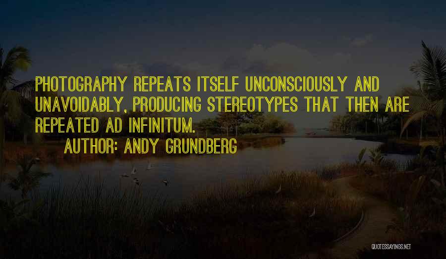 Andy Grundberg Quotes: Photography Repeats Itself Unconsciously And Unavoidably, Producing Stereotypes That Then Are Repeated Ad Infinitum.