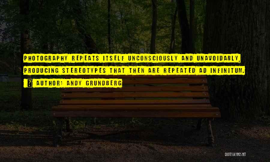 Andy Grundberg Quotes: Photography Repeats Itself Unconsciously And Unavoidably, Producing Stereotypes That Then Are Repeated Ad Infinitum.