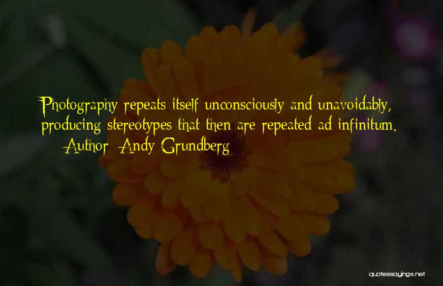 Andy Grundberg Quotes: Photography Repeats Itself Unconsciously And Unavoidably, Producing Stereotypes That Then Are Repeated Ad Infinitum.