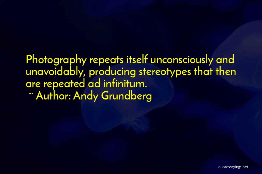 Andy Grundberg Quotes: Photography Repeats Itself Unconsciously And Unavoidably, Producing Stereotypes That Then Are Repeated Ad Infinitum.