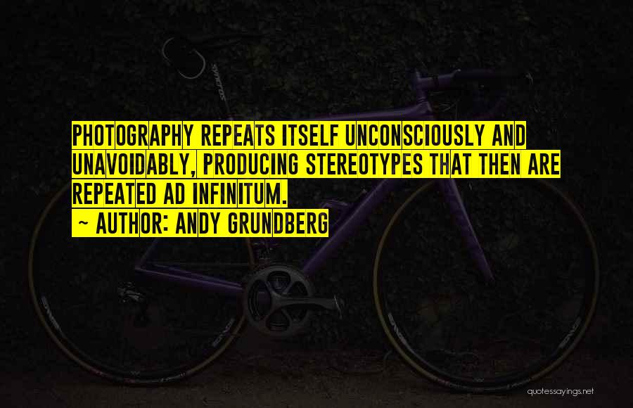 Andy Grundberg Quotes: Photography Repeats Itself Unconsciously And Unavoidably, Producing Stereotypes That Then Are Repeated Ad Infinitum.