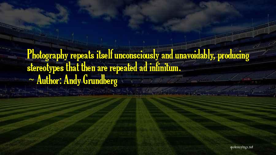 Andy Grundberg Quotes: Photography Repeats Itself Unconsciously And Unavoidably, Producing Stereotypes That Then Are Repeated Ad Infinitum.