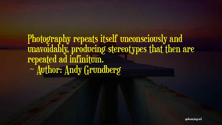 Andy Grundberg Quotes: Photography Repeats Itself Unconsciously And Unavoidably, Producing Stereotypes That Then Are Repeated Ad Infinitum.