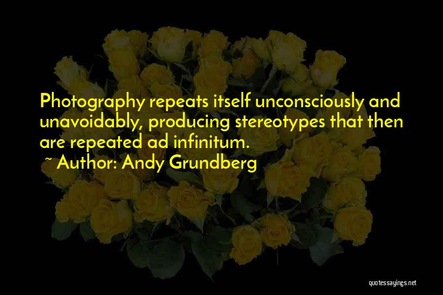 Andy Grundberg Quotes: Photography Repeats Itself Unconsciously And Unavoidably, Producing Stereotypes That Then Are Repeated Ad Infinitum.