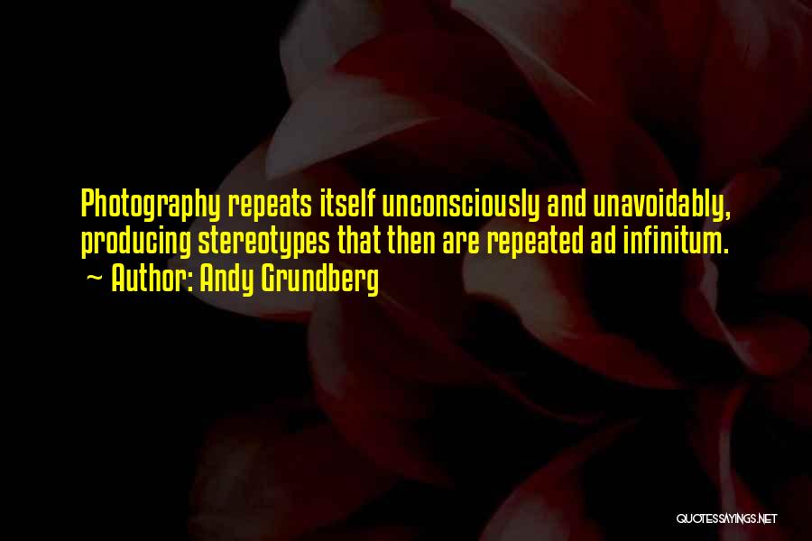 Andy Grundberg Quotes: Photography Repeats Itself Unconsciously And Unavoidably, Producing Stereotypes That Then Are Repeated Ad Infinitum.